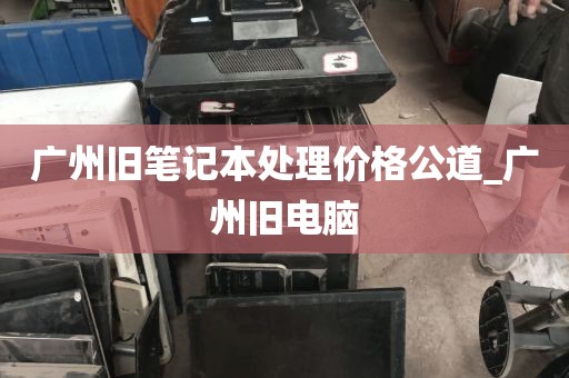 广州旧笔记本处理价格公道_广州旧电脑