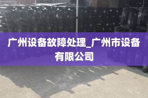 广州设备故障处理_广州市设备有限公司