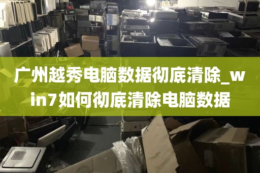 广州越秀电脑数据彻底清除_win7如何彻底清除电脑数据