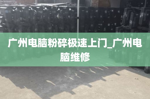 广州电脑粉碎极速上门_广州电脑维修
