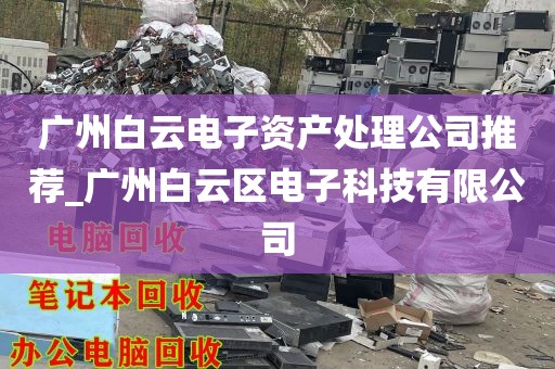 广州白云电子资产处理公司推荐_广州白云区电子科技有限公司