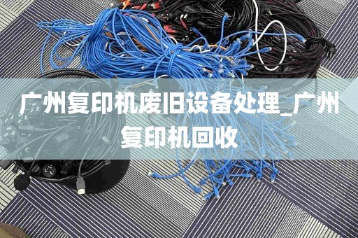 广州复印机废旧设备处理_广州复印机回收