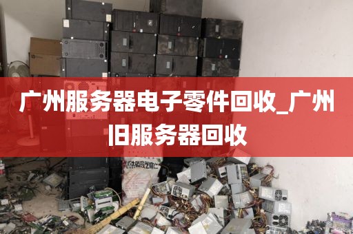 广州服务器电子零件回收_广州旧服务器回收
