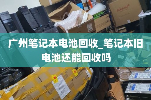 广州笔记本电池回收_笔记本旧电池还能回收吗