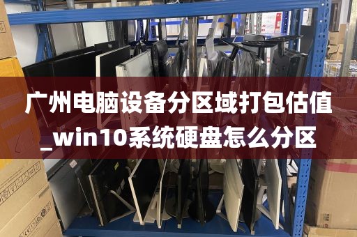 广州电脑设备分区域打包估值_win10系统硬盘怎么分区