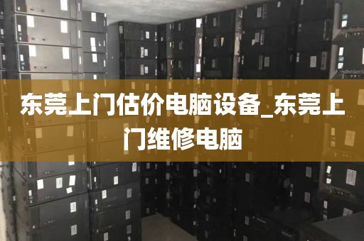 东莞上门估价电脑设备_东莞上门维修电脑