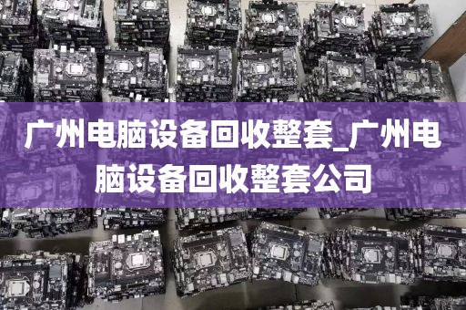 广州电脑设备回收整套_广州电脑设备回收整套公司