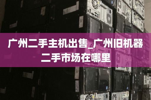 广州二手主机出售_广州旧机器二手市场在哪里