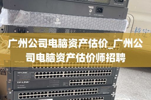 广州公司电脑资产估价_广州公司电脑资产估价师招聘