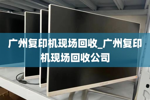 广州复印机现场回收_广州复印机现场回收公司