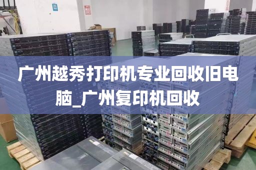 广州越秀打印机专业回收旧电脑_广州复印机回收