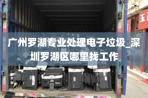 广州罗湖专业处理电子垃圾_深圳罗湖区哪里找工作