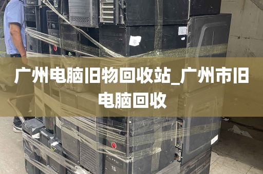 广州电脑旧物回收站_广州市旧电脑回收