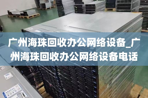 广州海珠回收办公网络设备_广州海珠回收办公网络设备电话