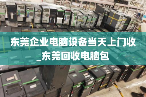东莞企业电脑设备当天上门收_东莞回收电脑包