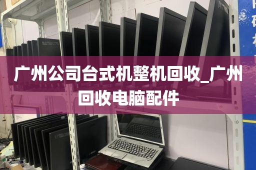 广州公司台式机整机回收_广州回收电脑配件