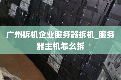 广州拆机企业服务器拆机_服务器主机怎么拆