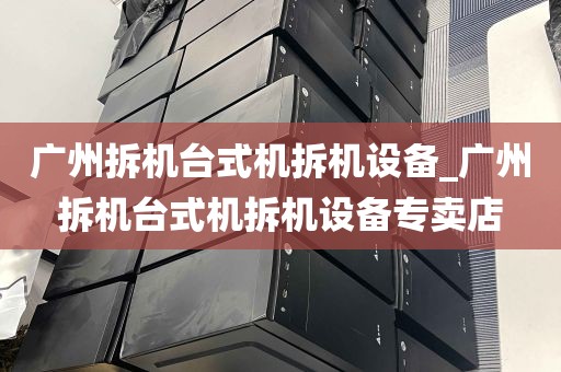 广州拆机台式机拆机设备_广州拆机台式机拆机设备专卖店