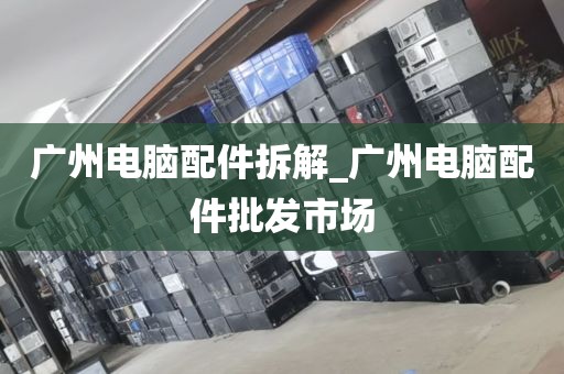 广州电脑配件拆解_广州电脑配件批发市场