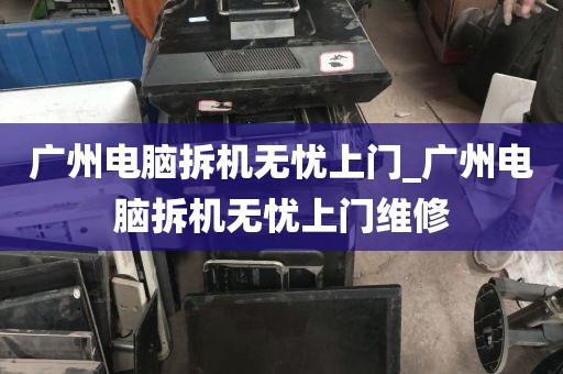 广州电脑拆机无忧上门_广州电脑拆机无忧上门维修