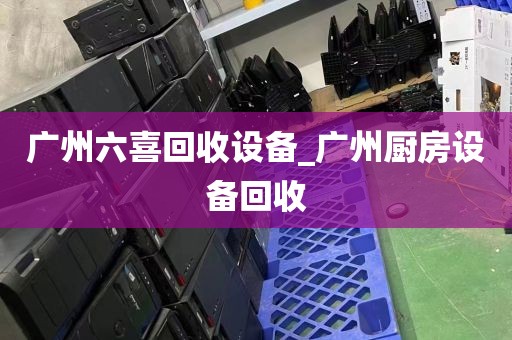 广州六喜回收设备_广州厨房设备回收