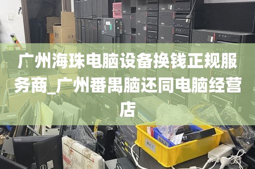 广州海珠电脑设备换钱正规服务商_广州番禺脑还同电脑经营店