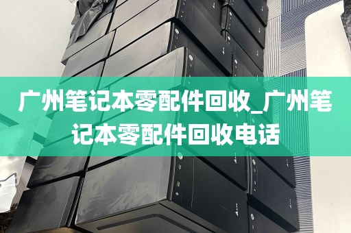 广州笔记本零配件回收_广州笔记本零配件回收电话