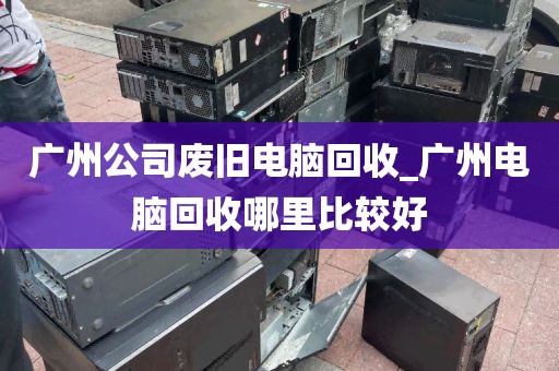 广州公司废旧电脑回收_广州电脑回收哪里比较好