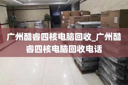 广州酷睿四核电脑回收_广州酷睿四核电脑回收电话