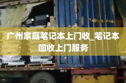 广州家庭笔记本上门收_笔记本回收上门服务