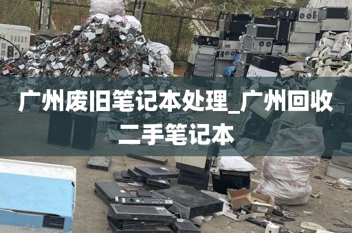 广州废旧笔记本处理_广州回收二手笔记本