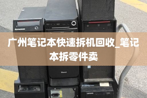 广州笔记本快速拆机回收_笔记本拆零件卖