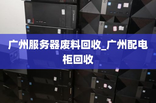 广州服务器废料回收_广州配电柜回收