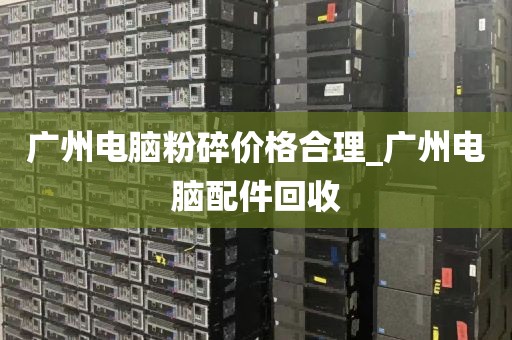 广州电脑粉碎价格合理_广州电脑配件回收
