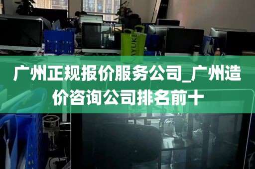 广州正规报价服务公司_广州造价咨询公司排名前十