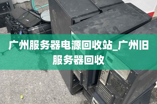 广州服务器电源回收站_广州旧服务器回收