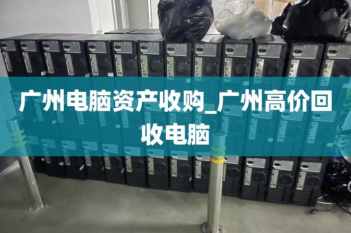 广州电脑资产收购_广州高价回收电脑