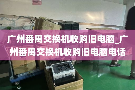 广州番禺交换机收购旧电脑_广州番禺交换机收购旧电脑电话
