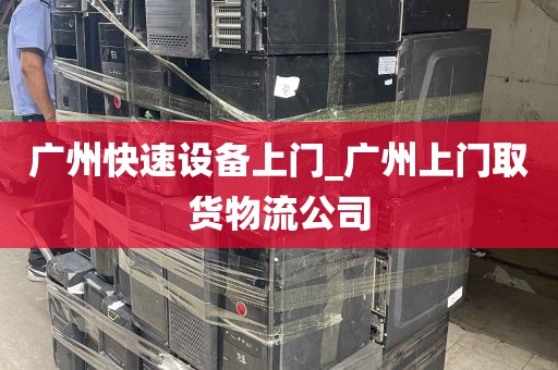 广州快速设备上门_广州上门取货物流公司