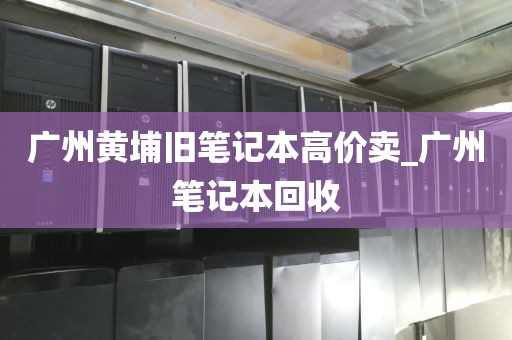 广州黄埔旧笔记本高价卖_广州笔记本回收