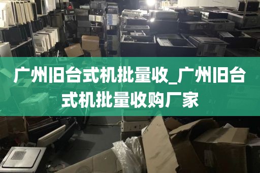 广州旧台式机批量收_广州旧台式机批量收购厂家