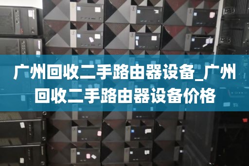 广州回收二手路由器设备_广州回收二手路由器设备价格