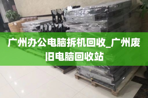 广州办公电脑拆机回收_广州废旧电脑回收站