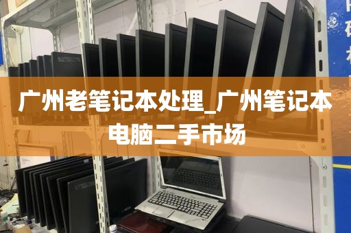 广州老笔记本处理_广州笔记本电脑二手市场