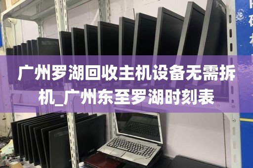 广州罗湖回收主机设备无需拆机_广州东至罗湖时刻表