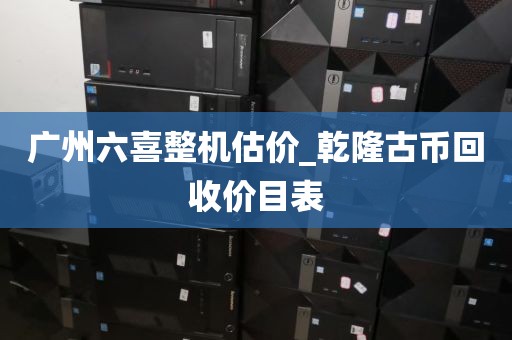 广州六喜整机估价_乾隆古币回收价目表