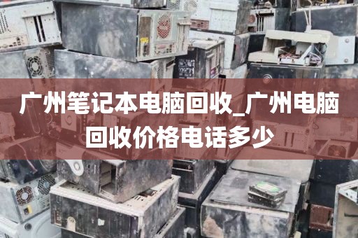广州笔记本电脑回收_广州电脑回收价格电话多少
