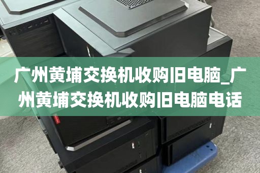 广州黄埔交换机收购旧电脑_广州黄埔交换机收购旧电脑电话