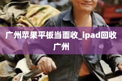 广州苹果平板当面收_ipad回收广州