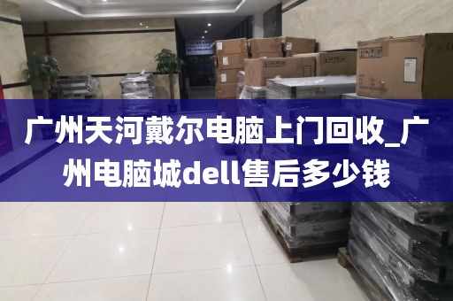 广州天河戴尔电脑上门回收_广州电脑城dell售后多少钱
